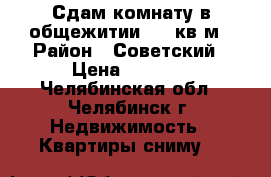 Сдам комнату в общежитии, 10 кв.м › Район ­ Советский › Цена ­ 4 500 - Челябинская обл., Челябинск г. Недвижимость » Квартиры сниму   